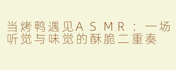 当烤鸭遇见ASMR:一场听觉与味觉的酥脆二重奏