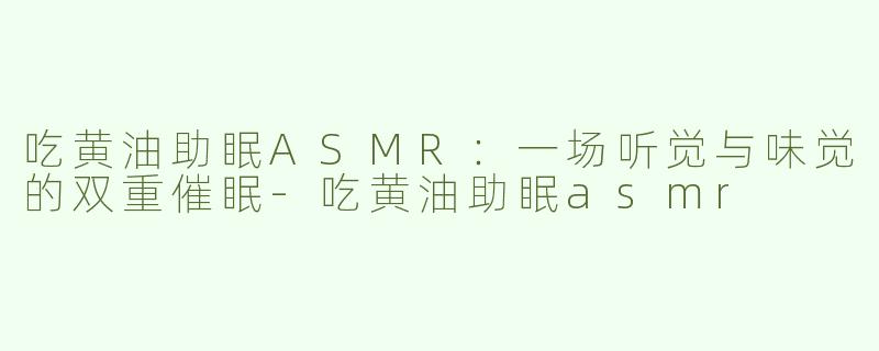 吃黄油助眠ASMR:一场听觉与味觉的双重催眠-吃黄油助眠asmr