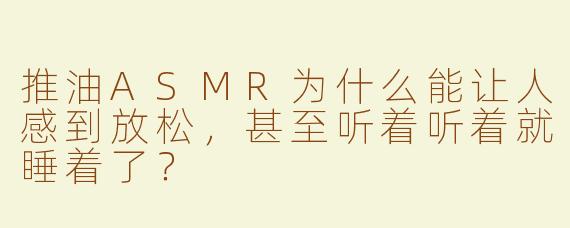 推油ASMR为什么能让人感到放松,甚至听着听着就睡着了?