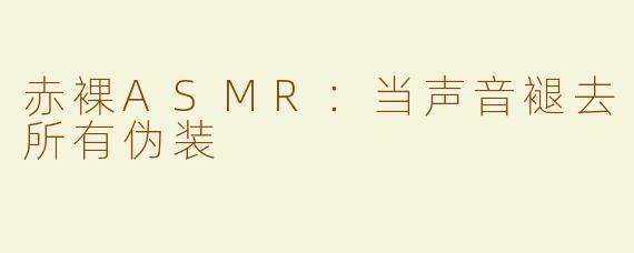 赤裸ASMR：当声音褪去所有伪装