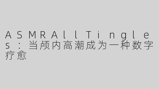 ASMRAllTingles:当颅内高潮成为一种数字疗愈