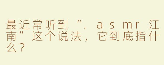 最近常听到“.asmr江南”这个说法，它到底指什么？