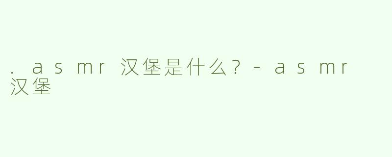 .asmr汉堡是什么？-asmr 汉堡