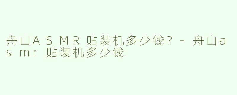 舟山ASMR贴装机多少钱？-舟山asmr贴装机多少钱