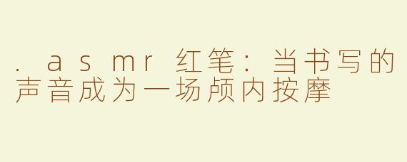 .asmr红笔:当书写的声音成为一场颅内按摩