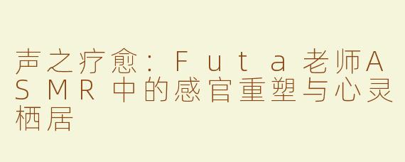 声之疗愈:Futa老师ASMR中的感官重塑与心灵栖居