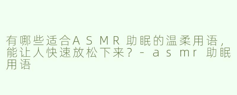有哪些适合ASMR助眠的温柔用语，能让人快速放松下来？-asmr助眠用语