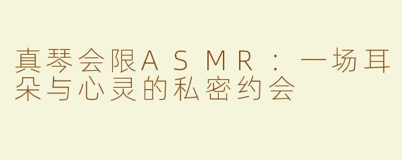 真琴会限ASMR：一场耳朵与心灵的私密约会