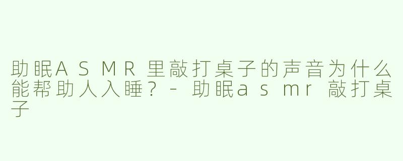 助眠ASMR里敲打桌子的声音为什么能帮助人入睡？-助眠asmr敲打桌子