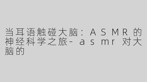 当耳语触碰大脑:ASMR的神经科学之旅-asmr对大脑的