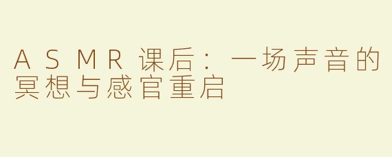 ASMR课后:一场声音的冥想与感官重启