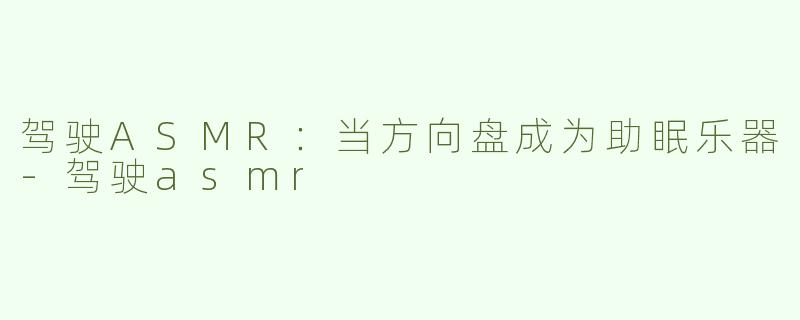 驾驶ASMR:当方向盘成为助眠乐器-驾驶asmr