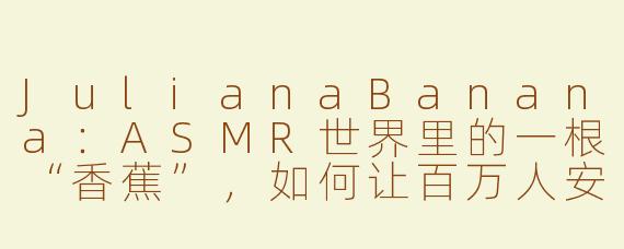 JulianaBanana:ASMR世界里的一根“香蕉”,如何让百万人安心入睡