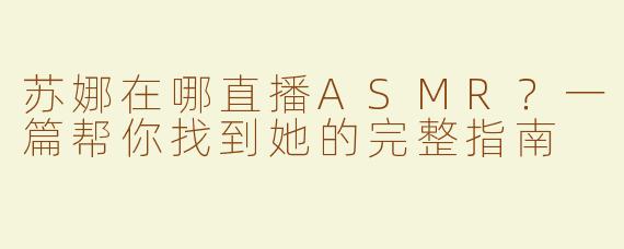 苏娜在哪直播ASMR?一篇帮你找到她的完整指南