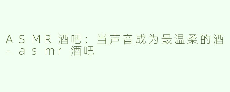 ASMR酒吧:当声音成为最温柔的酒-asmr酒吧