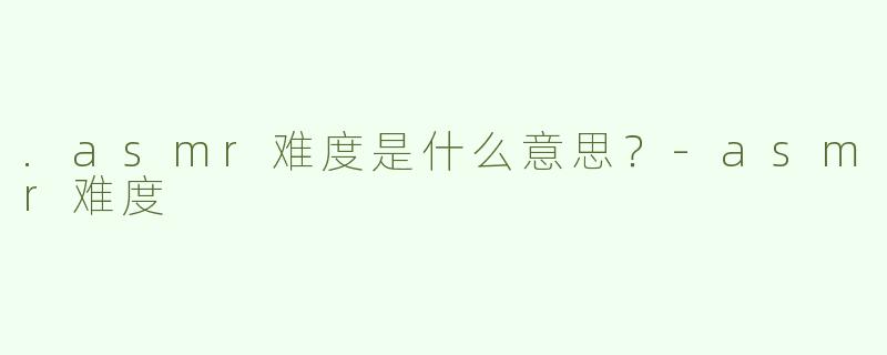 .asmr难度是什么意思？-asmr难度