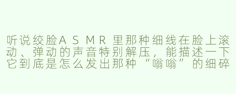 听说绞脸ASMR里那种细线在脸上滚动、弹动的声音特别解压,能描述一下它到底是怎么发出那种“嗡嗡”的细碎振动声的吗?-绞脸asmr