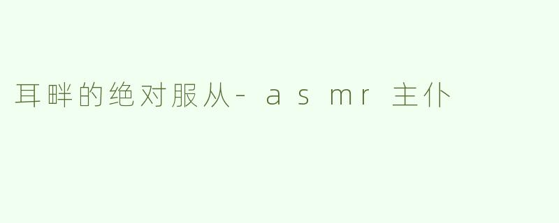 耳畔的绝对服从-asmr主仆