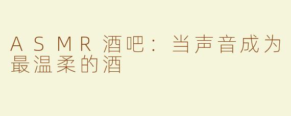 ASMR酒吧:当声音成为最温柔的酒
