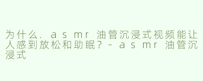 为什么.asmr油管沉浸式视频能让人感到放松和助眠？-asmr油管沉浸式