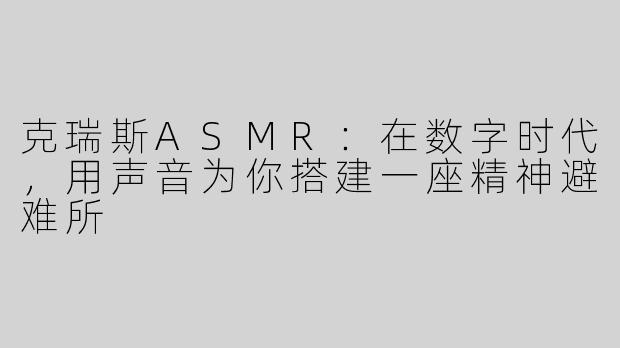 克瑞斯ASMR:在数字时代,用声音为你搭建一座精神避难所