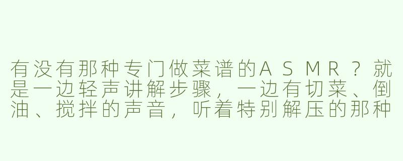 有没有那种专门做菜谱的ASMR?就是一边轻声讲解步骤,一边有切菜、倒油、搅拌的声音,听着特别解压的那种?-菜谱asmr