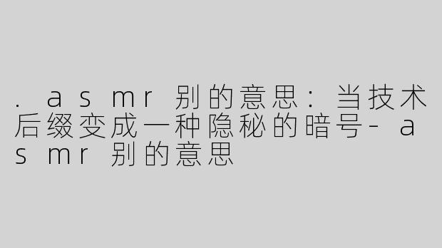 .asmr别的意思:当技术后缀变成一种隐秘的暗号-asmr别的意思