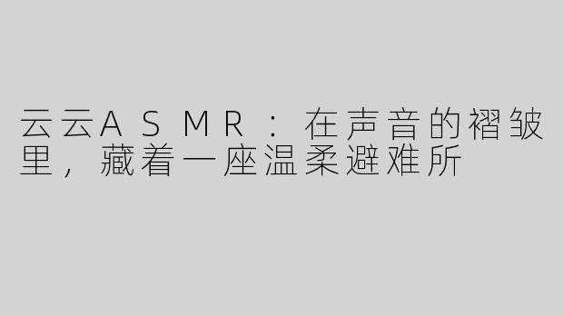 云云ASMR:在声音的褶皱里,藏着一座温柔避难所