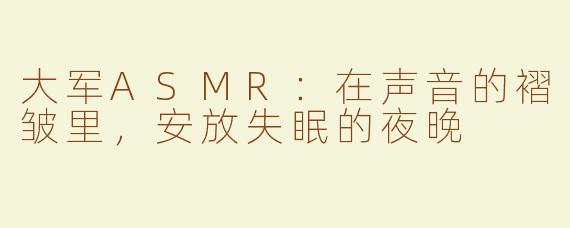 大军ASMR:在声音的褶皱里,安放失眠的夜晚