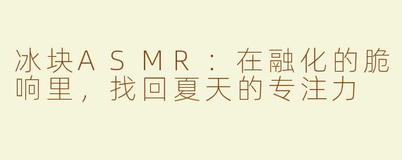 冰块ASMR：在融化的脆响里，找回夏天的专注力