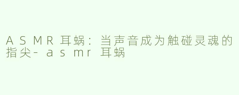 ASMR耳蜗：当声音成为触碰灵魂的指尖-asmr耳蜗
