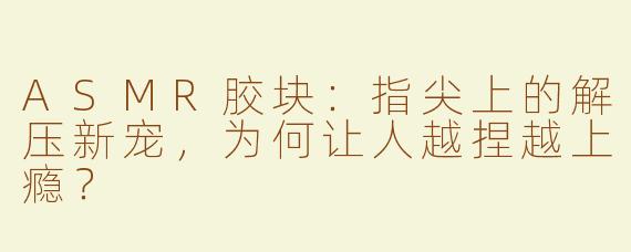 ASMR胶块:指尖上的解压新宠,为何让人越捏越上瘾?