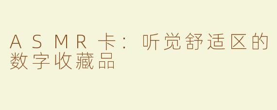 ASMR卡：听觉舒适区的数字收藏品