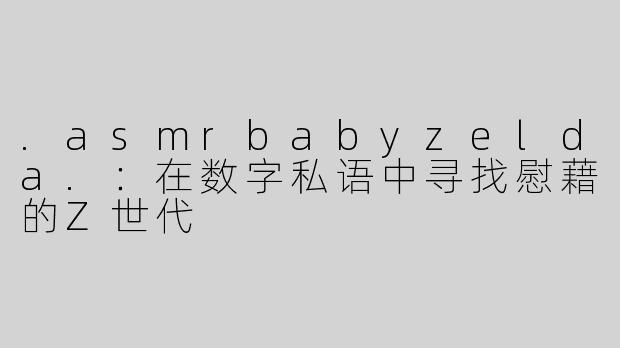 .asmrbabyzelda.:在数字私语中寻找慰藉的Z世代