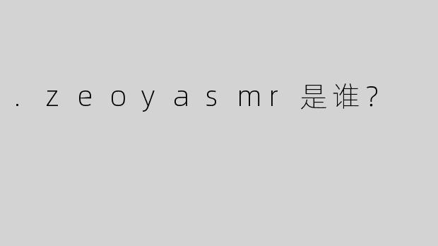 .zeoyasmr是谁？