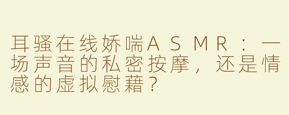 耳骚在线娇喘ASMR:一场声音的私密按摩,还是情感的虚拟慰藉?