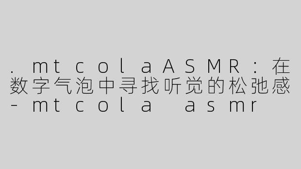 .mtcolaASMR：在数字气泡中寻找听觉的松弛感-mtcola asmr